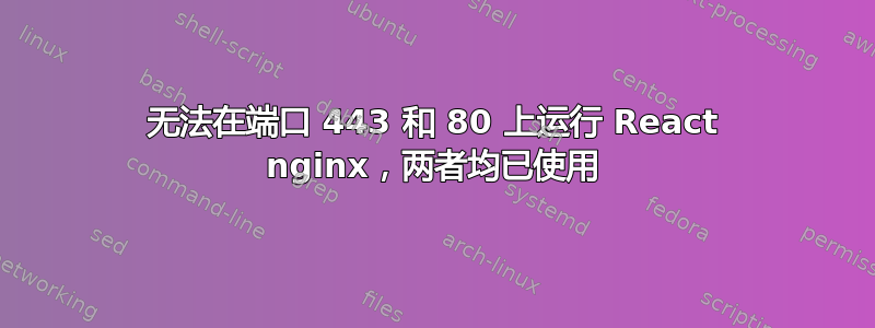 无法在端口 443 和 80 上运行 React nginx，两者均已使用