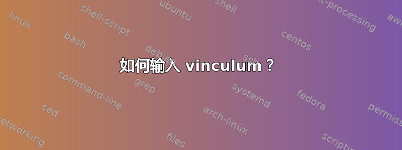 如何输入 vinculum？