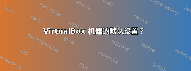 VirtualBox 机器的默认设置？