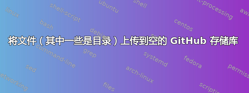 将文件（其中一些是目录）上传到空的 GitHub 存储库