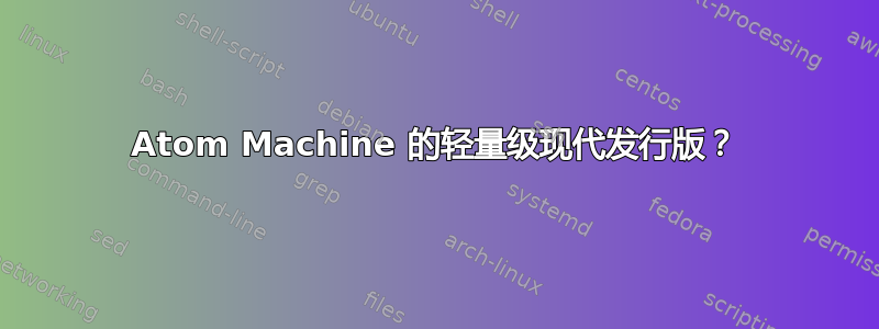 Atom Machine 的轻量级现代发行版？