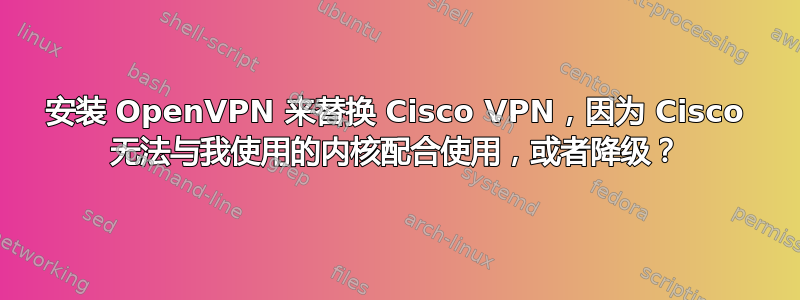 安装 OpenVPN 来替换 Cisco VPN，因为 Cisco 无法与我使用的内核配合使用，或者降级？