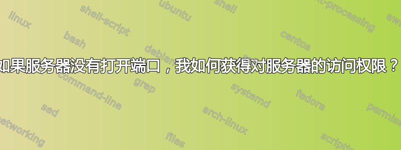 如果服务器没有打开端口，我如何获得对服务器的访问权限？