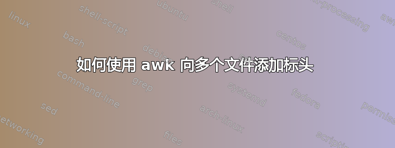 如何使用 awk 向多个文件添加标头