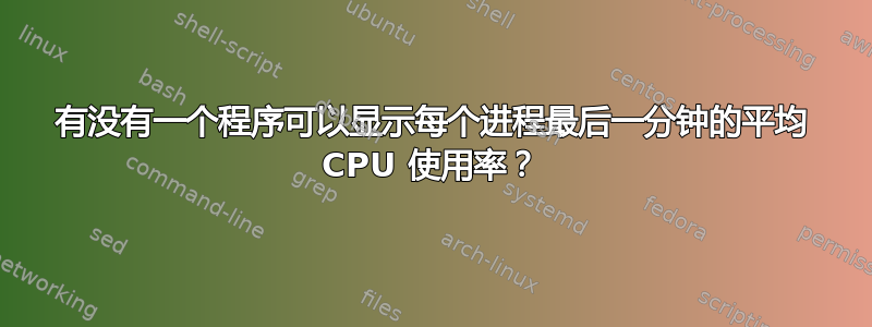 有没有一个程序可以显示每个进程最后一分钟的平均 CPU 使用率？