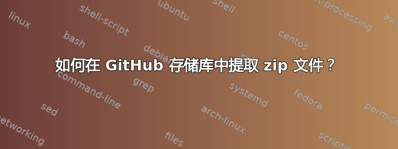 如何在 GitHub 存储库中提取 zip 文件？