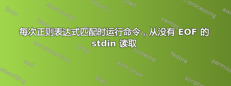 每次正则表达式匹配时运行命令，从没有 EOF 的 stdin 读取