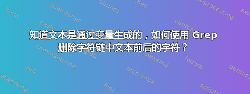 知道文本是通过变量生成的，如何使用 Grep 删除字符链中文本前后的字符？