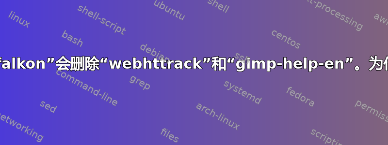 清除“falkon”会删除“webhttrack”和“gimp-help-en”。为什么？