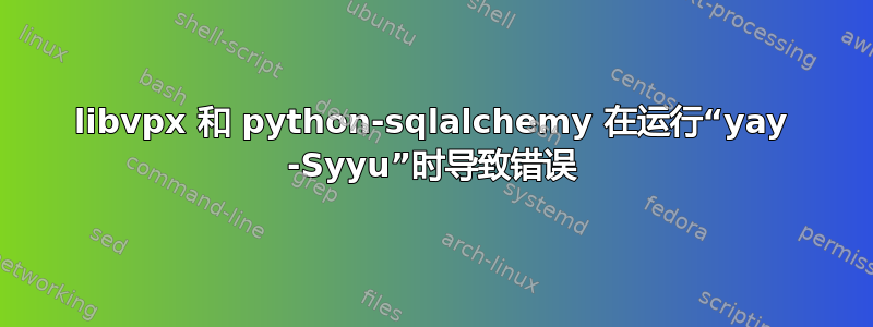 libvpx 和 python-sqlalchemy 在运行“yay -Syyu”时导致错误