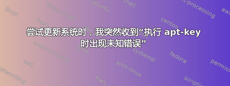 尝试更新系统时，我突然收到“执行 apt-key 时出现未知错误”