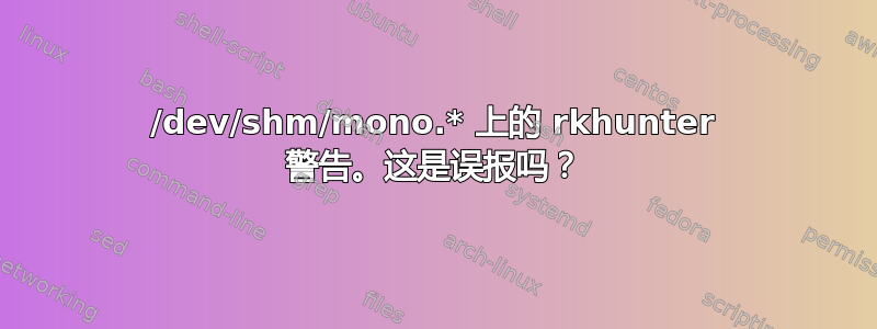 /dev/shm/mono.* 上的 rkhunter 警告。这是误报吗？