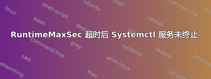 RuntimeMaxSec 超时后 Systemctl 服务未终止