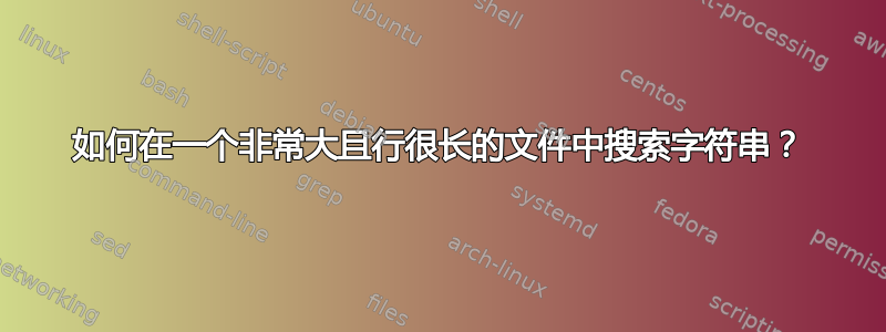 如何在一个非常大且行很长的文件中搜索字符串？