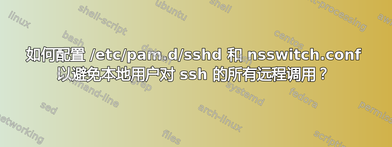 如何配置 /etc/pam.d/sshd 和 nsswitch.conf 以避免本地用户对 ssh 的所有远程调用？