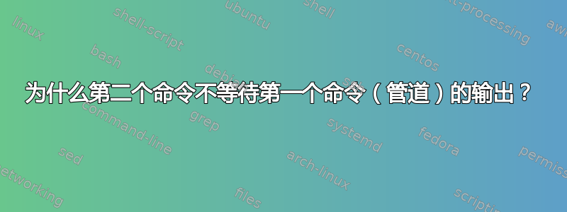 为什么第二个命令不等待第一个命令（管道）的输出？