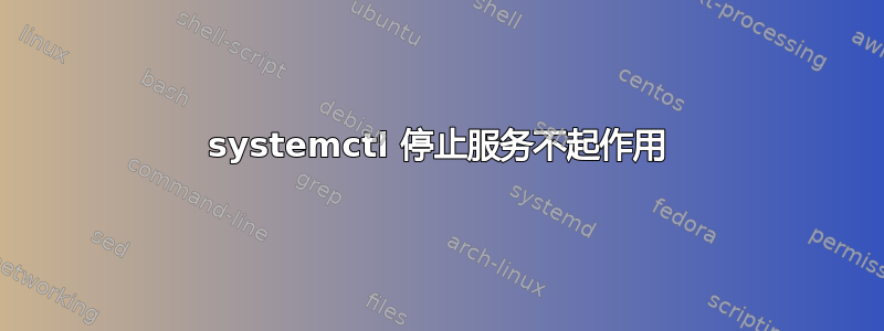 systemctl 停止服务不起作用