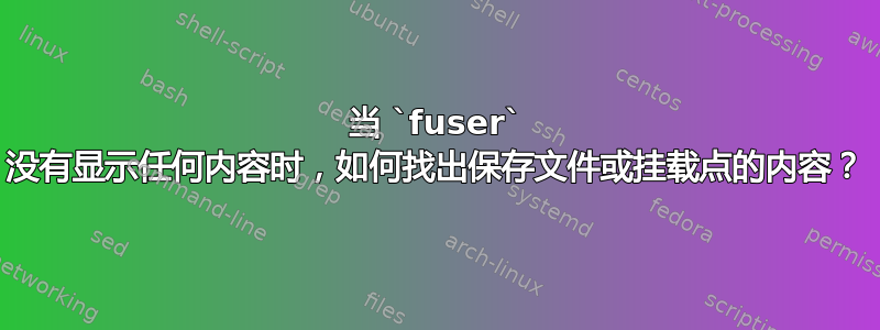 当 `fuser` 没有显示任何内容时，如何找出保存文件或挂载点的内容？