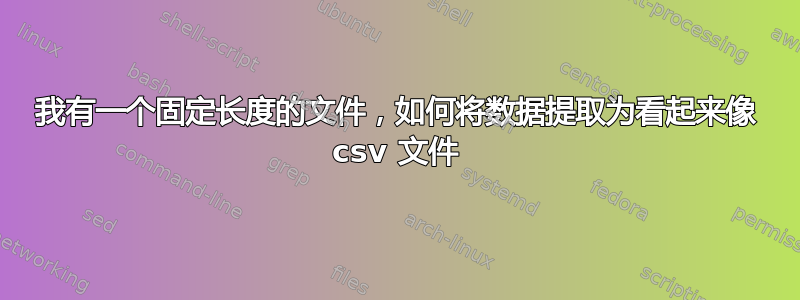 我有一个固定长度的文件，如何将数据提取为看起来像 csv 文件