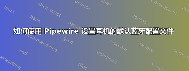 如何使用 Pipewire 设置耳机的默认蓝牙配置文件