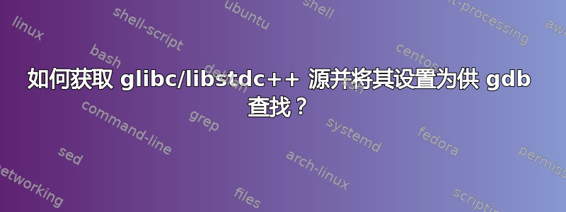 如何获取 glibc/libstdc++ 源并将其设置为供 gdb 查找？