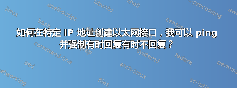 如何在特定 IP 地址创建以太网接口，我可以 ping 并强制有时回复有时不回复？