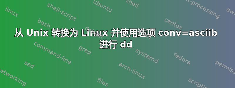 从 Unix 转换为 Linux 并使用选项 conv=asciib 进行 dd