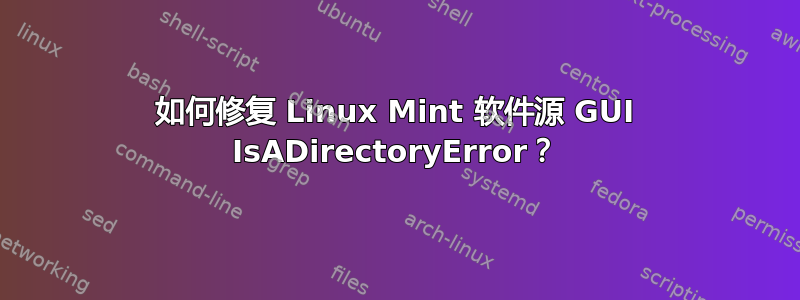 如何修复 Linux Mint 软件源 GUI IsADirectoryError？