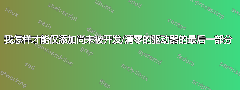 我怎样才能仅添加尚未被开发/清零的驱动器的最后一部分