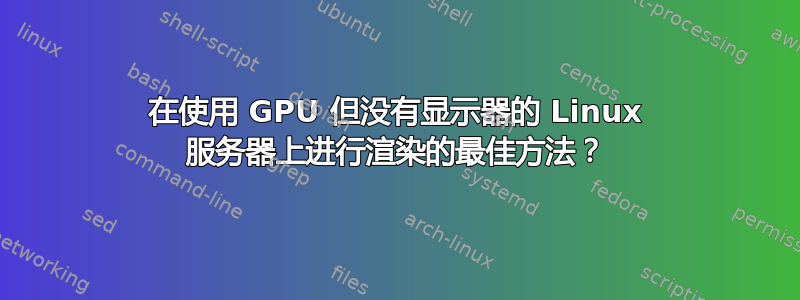 在使用 GPU 但没有显示器的 Linux 服务器上进行渲染的最佳方法？