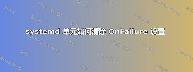 systemd 单元如何清除 OnFailure 设置