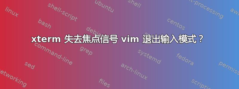 xterm 失去焦点信号 vim 退出输入模式？