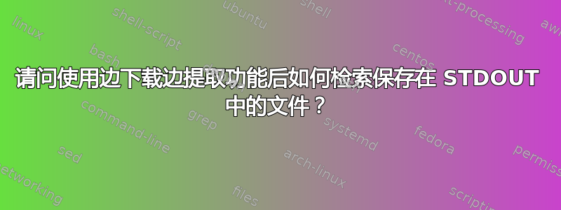 请问使用边下载边提取功能后如何检索保存在 STDOUT 中的文件？