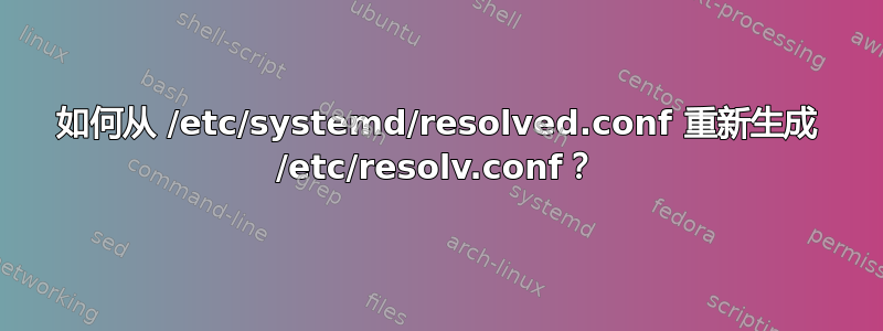 如何从 /etc/systemd/resolved.conf 重新生成 /etc/resolv.conf？