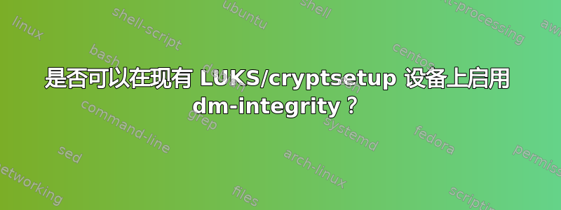 是否可以在现有 LUKS/cryptsetup 设备上启用 dm-integrity？