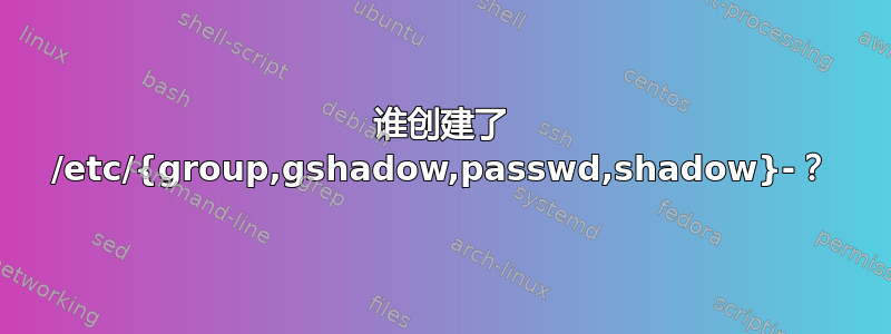 谁创建了 /etc/{group,gshadow,passwd,shadow}-？