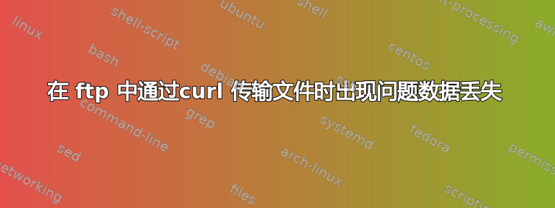 在 ftp 中通过curl 传输文件时出现问题数据丢失