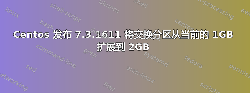 Centos 发布 7.3.1611 将交换分区从当前的 1GB 扩展到 2GB