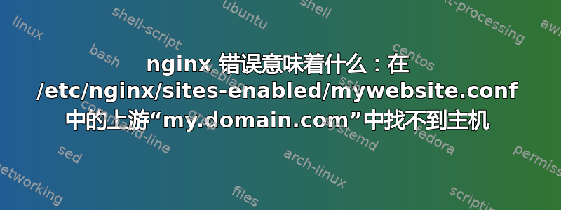 nginx 错误意味着什么：在 /etc/nginx/sites-enabled/mywebsite.conf 中的上游“my.domain.com”中找不到主机