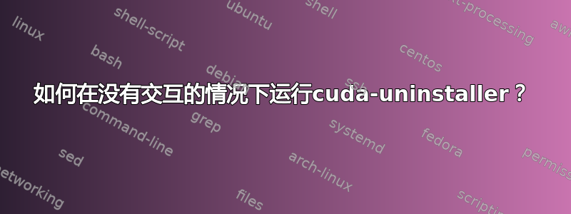 如何在没有交互的情况下运行cuda-uninstaller？