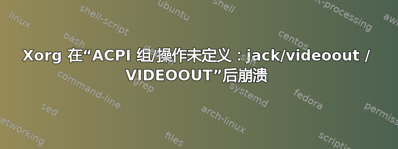 Xorg 在“ACPI 组/操作未定义：jack/videoout / VIDEOOUT”后崩溃