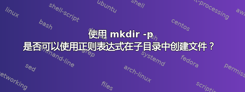 使用 mkdir -p 是否可以使用正则表达式在子目录中创建文件？ 