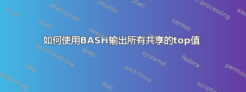 如何使用BASH输出所有共享的top值