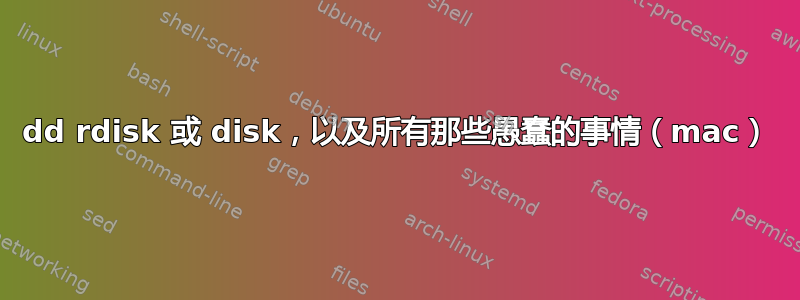 dd rdisk 或 disk，以及所有那些愚蠢的事情（mac）