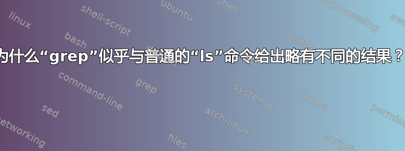 为什么“grep”似乎与普通的“ls”命令给出略有不同的结果？ 