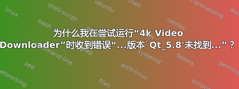 为什么我在尝试运行“4k Video Downloader”时收到错误“...版本`Qt_5.8'未找到...”？