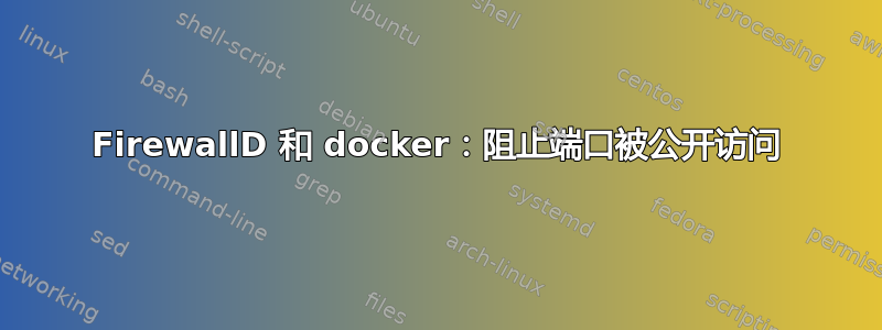 FirewallD 和 docker：阻止端口被公开访问