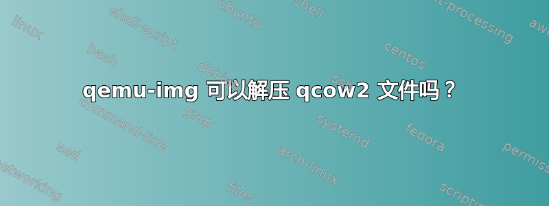 qemu-img 可以解压 qcow2 文件吗？