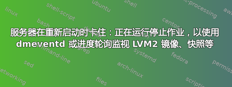 服务器在重新启动时卡住：正在运行停止作业，以使用 dmeventd 或进度轮询监视 LVM2 镜像、快照等