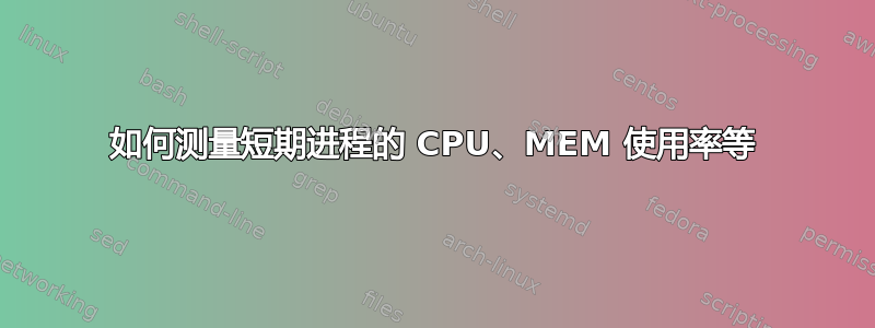 如何测量短期进程的 CPU、MEM 使用率等